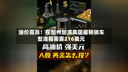油价高涨！在加州加满美国最畅销车型油箱需要216美元