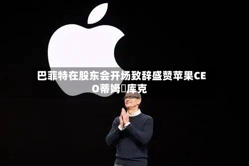 巴菲特在股东会开场致辞盛赞苹果CEO蒂姆・库克