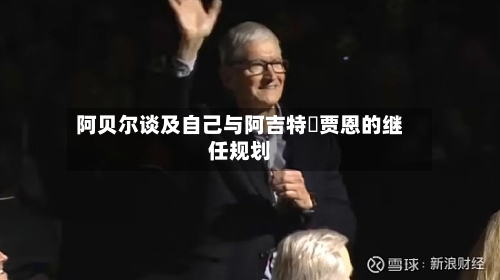 阿贝尔谈及自己与阿吉特・贾恩的继任规划