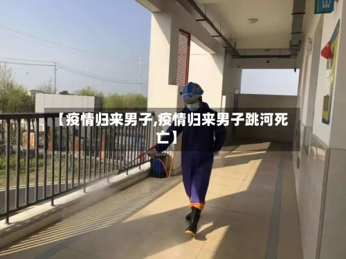【疫情归来男子,疫情归来男子跳河死亡】