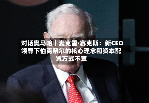 对话奥马哈｜麦克雷·赛克斯：新CEO领导下伯克希尔的核心理念和资本配置方式不变