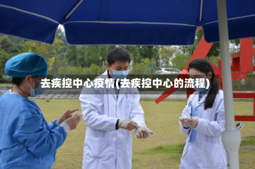 去疾控中心疫情(去疾控中心的流程)