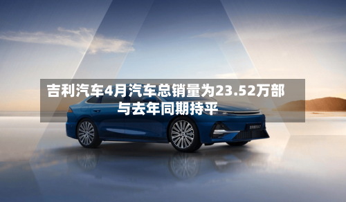 吉利汽车4月汽车总销量为23.52万部 与去年同期持平