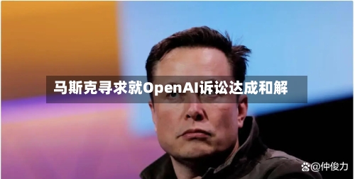 马斯克寻求就OpenAI诉讼达成和解