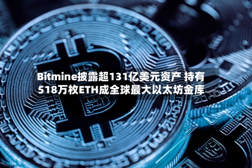 Bitmine披露超131亿美元资产 持有518万枚ETH成全球最大以太坊金库