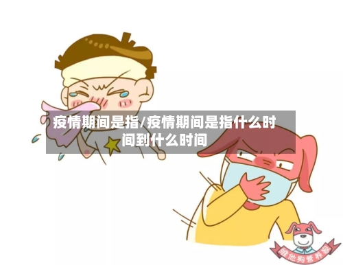 疫情期间是指/疫情期间是指什么时间到什么时间