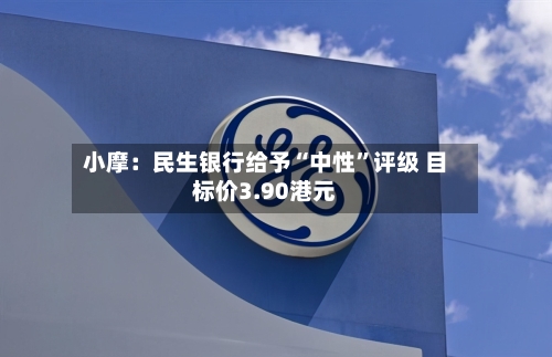 小摩：民生银行给予“中性”评级 目标价3.90港元