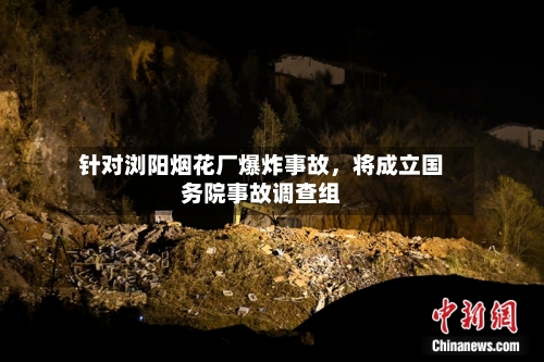 针对浏阳烟花厂爆炸事故，将成立国务院事故调查组
