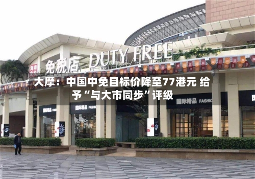 大摩：中国中免目标价降至77港元 给予“与大市同步”评级