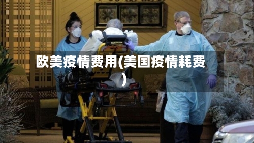 欧美疫情费用(美国疫情耗费)