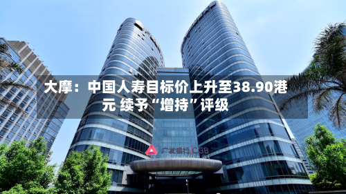 大摩：中国人寿目标价上升至38.90港元 续予“增持”评级