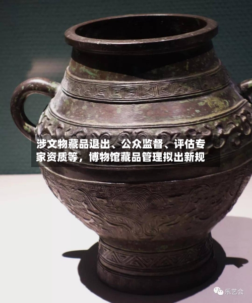 涉文物藏品退出、公众监督、评估专家资质等，博物馆藏品管理拟出新规