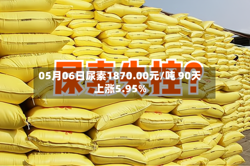 05月06日尿素1870.00元/吨 90天上涨5.95%