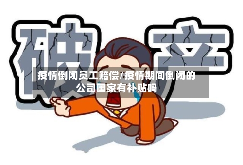 疫情倒闭员工赔偿/疫情期间倒闭的公司国家有补贴吗