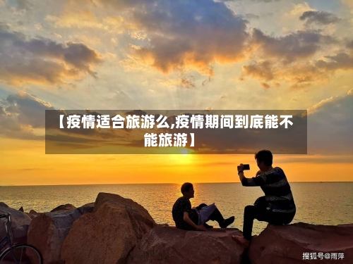 【疫情适合旅游么,疫情期间到底能不能旅游】