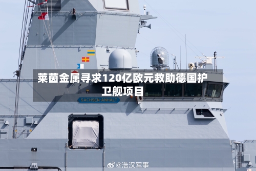 莱茵金属寻求120亿欧元救助德国护卫舰项目