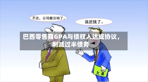 巴西零售商GPA与债权人达成协议，削减过半债务