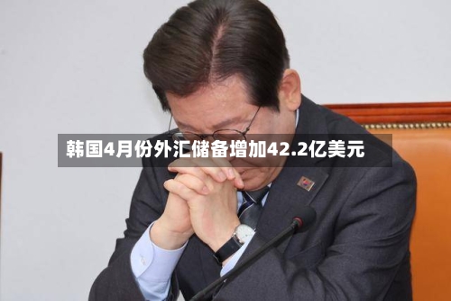 韩国4月份外汇储备增加42.2亿美元