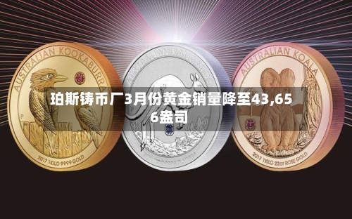 珀斯铸币厂3月份黄金销量降至43,656盎司