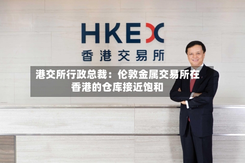 港交所行政总裁：伦敦金属交易所在香港的仓库接近饱和