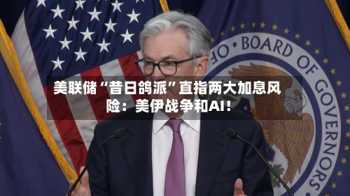美联储“昔日鸽派”直指两大加息风险：美伊战争和AI！