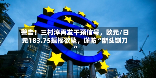 警告！三村淳再发干预信号，欧元/日元183.75摇摇欲坠，谨防“断头铡刀”