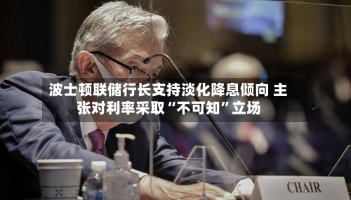 波士顿联储行长支持淡化降息倾向 主张对利率采取“不可知”立场