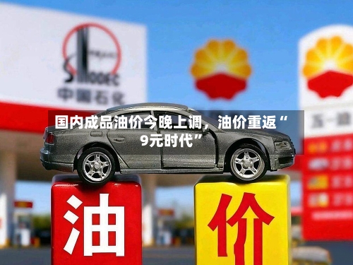 国内成品油价今晚上调，油价重返“9元时代”