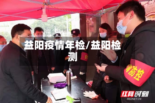 益阳疫情年检/益阳检测