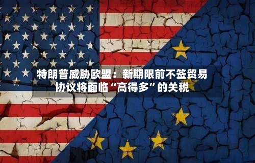 特朗普威胁欧盟：新期限前不签贸易协议将面临“高得多”的关税