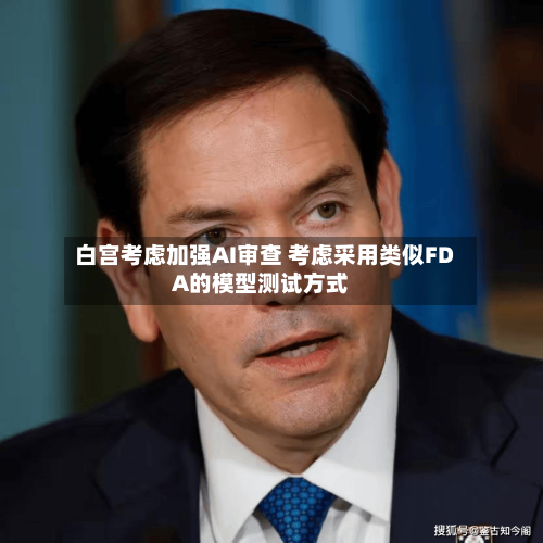 白宫考虑加强AI审查 考虑采用类似FDA的模型测试方式
