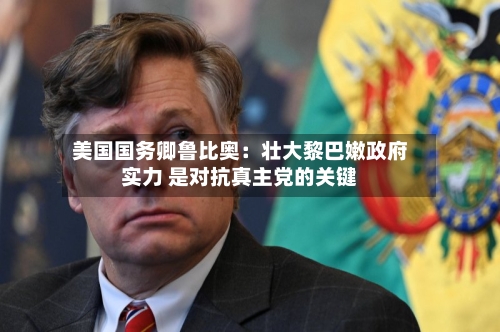 美国国务卿鲁比奥：壮大黎巴嫩政府实力 是对抗真主党的关键