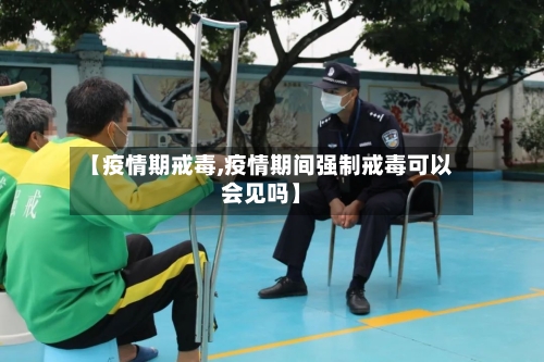 【疫情期戒毒,疫情期间强制戒毒可以会见吗】