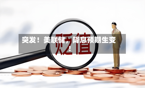 突发！美联储，降息预期生变！