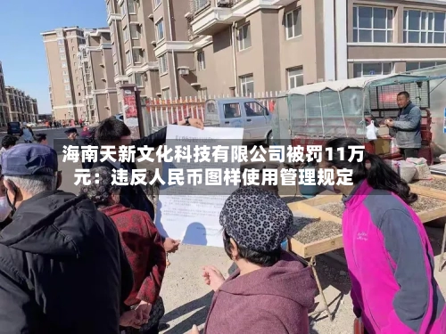 海南天新文化科技有限公司被罚11万元：违反人民币图样使用管理规定