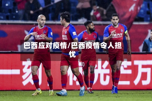 巴西应对疫情/巴西疫情令人担忧