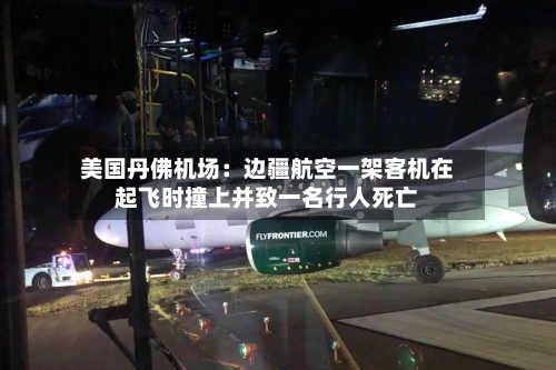 美国丹佛机场：边疆航空一架客机在起飞时撞上并致一名行人死亡