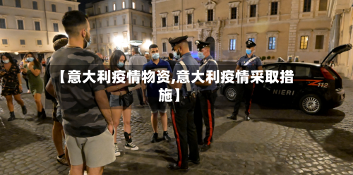 【意大利疫情物资,意大利疫情采取措施】