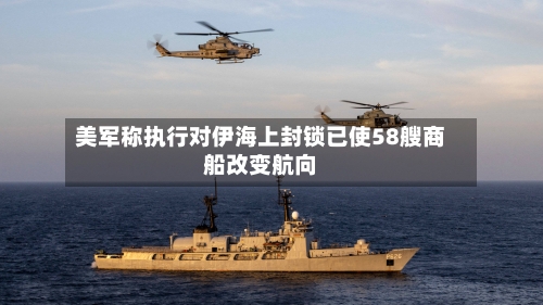 美军称执行对伊海上封锁已使58艘商船改变航向