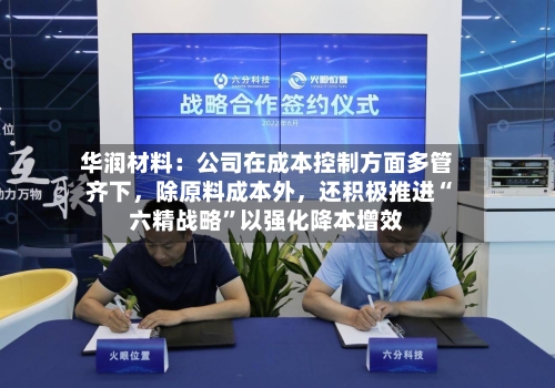 华润材料：公司在成本控制方面多管齐下，除原料成本外，还积极推进“六精战略”以强化降本增效