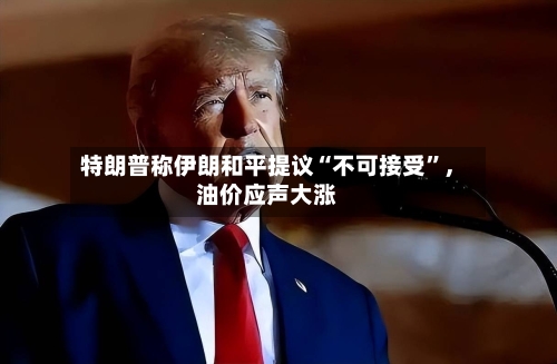 特朗普称伊朗和平提议“不可接受”，油价应声大涨