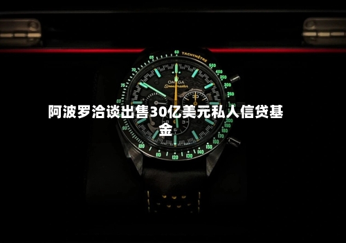 阿波罗洽谈出售30亿美元私人信贷基金