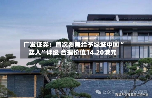 广发证券：首次覆盖给予绿城中国“买入”评级 合理价值14.20港元