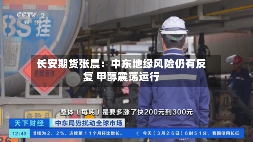 长安期货张晨：中东地缘风险仍有反复 甲醇震荡运行