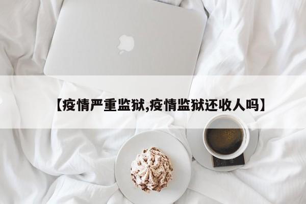 【疫情严重监狱,疫情监狱还收人吗】