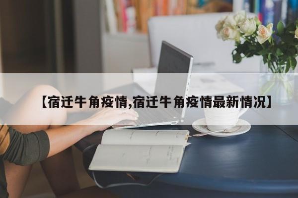 【宿迁牛角疫情,宿迁牛角疫情最新情况】