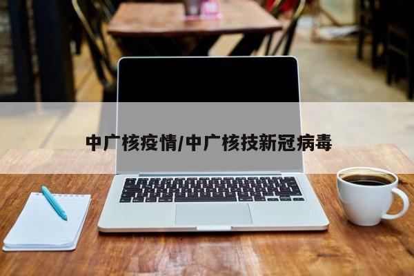 中广核疫情/中广核技新冠病毒