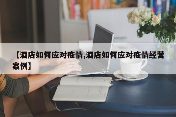【酒店如何应对疫情,酒店如何应对疫情经营案例】