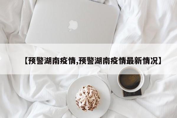 【预警湖南疫情,预警湖南疫情最新情况】