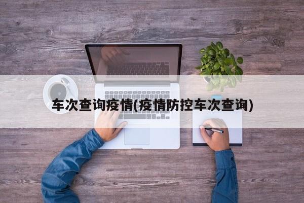 车次查询疫情(疫情防控车次查询)